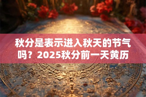秋分是表示进入秋天的节气吗?2025秋分前一天黄历如何? 秋分是表示进入秋天的节气吗?2025秋分前一天黄历如何?