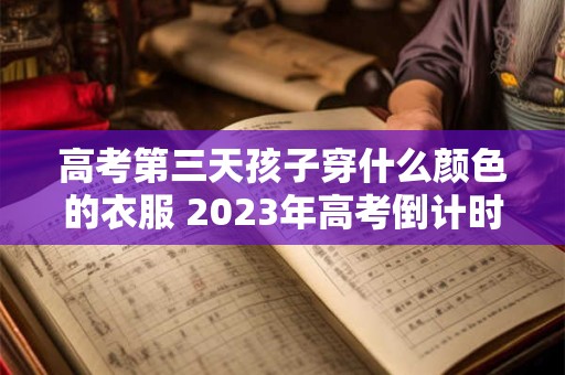 高考第三天孩子穿什么颜色的衣服 2023年高考倒计时