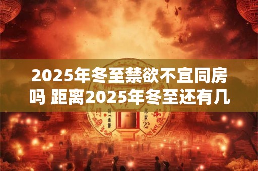 2025年冬至禁欲不宜同房吗 距离2025年冬至还有几天