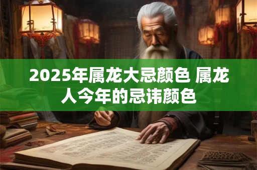 2025年属龙大忌颜色 属龙人今年的忌讳颜色