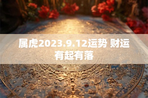 属虎2023.9.12运势 财运有起有落