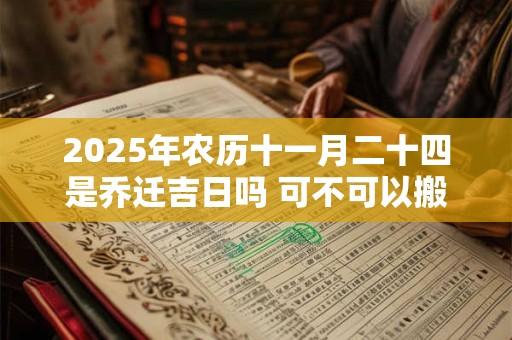2025年农历十一月二十四是乔迁吉日吗 可不可以搬家入宅