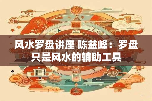 风水罗盘讲座 陈益峰:罗盘只是风水的辅助工具 风水罗盘讲座 陈益峰:罗盘只是风水的辅助工具