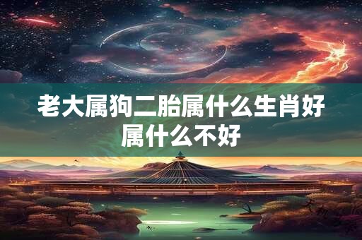 老大属狗二胎属什么生肖好属什么不好 老大属狗二胎属什么生肖好属什么不好