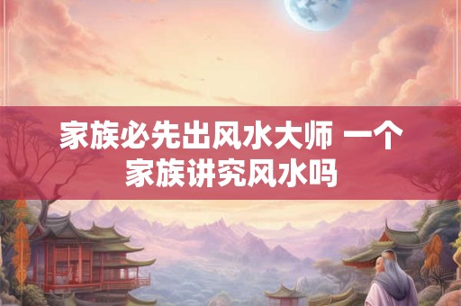 家族必先出风水大师 一个家族讲究风水吗