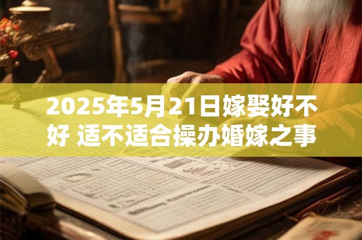 2025年5月21日嫁娶好不好 适不适合操办婚嫁之事 2025年5月21日嫁娶好不好 适不适合操办婚嫁之事