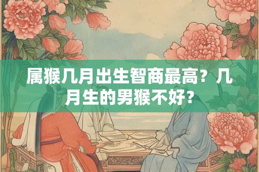 属猴几月出生智商最高？几月生的男猴不好？