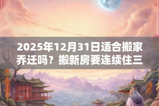 2025年12月31日适合搬家乔迁吗？搬新房要连续住三晚