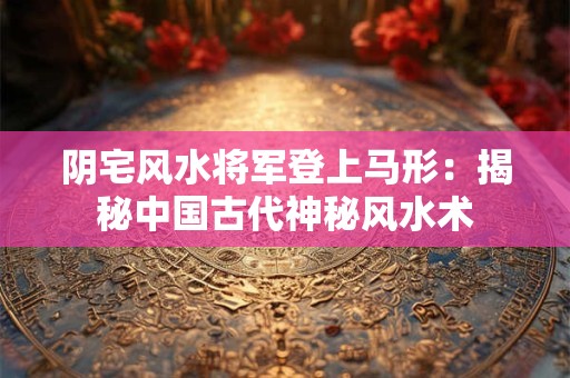 阴宅风水将军登上马形：揭秘中国古代神秘风水术