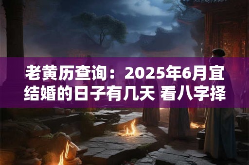 老黄历查询：2025年6月宜结婚的日子有几天 看八字择吉日