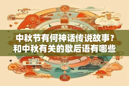 中秋节有何神话传说故事？和中秋有关的歇后语有哪些？