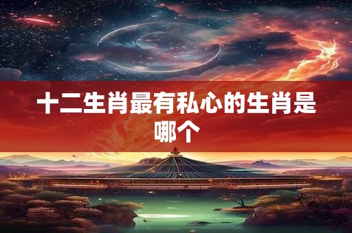 十二生肖最有私心的生肖是哪个