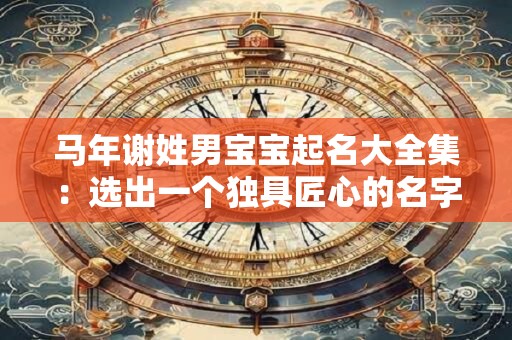 马年谢姓男宝宝起名大全集：选出一个独具匠心的名字