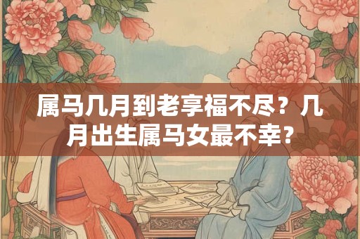 属马几月到老享福不尽？几月出生属马女最不幸？