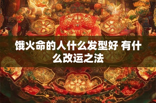 饿火命的人什么发型好 有什么改运之法