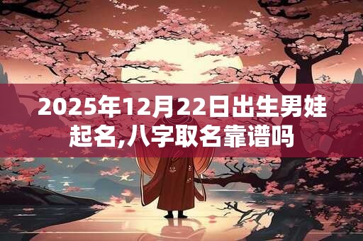 2025年12月22日出生男娃起名,八字取名靠谱吗