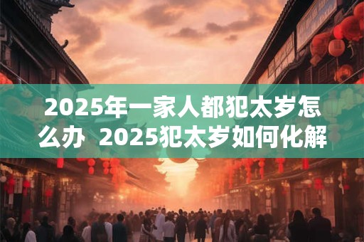 2026年一家人都犯太岁怎么办  2026犯太岁如何化解