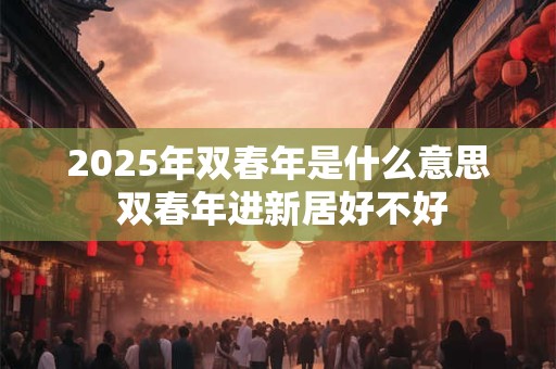 2025年双春年是什么意思 双春年进新居好不好