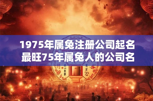 1975年属兔注册公司起名 最旺75年属兔人的公司名称