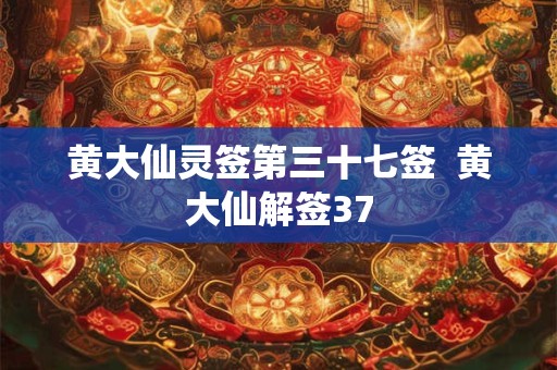 黄大仙灵签第三十七签 黄大仙解签37 黄大仙灵签第三十七签 黄大仙解签37