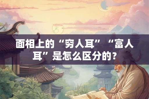 面相上的“穷人耳”“富人耳”是怎么区分的？