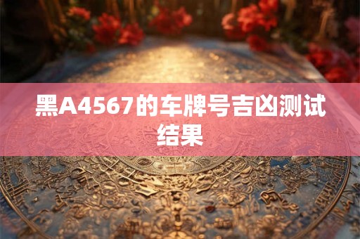 黑A4567的车牌号吉凶测试结果
