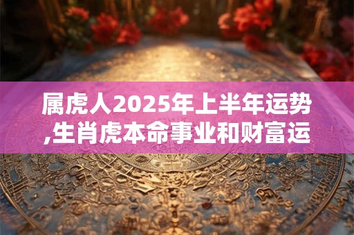 属虎人2025年上半年运势,生肖虎本命事业和财富运程