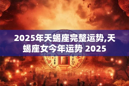 2025年天蝎座完整运势,天蝎座女今年运势 2025