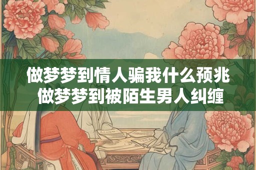 做梦梦到情人骗我什么预兆 做梦梦到被陌生男人纠缠的寓意