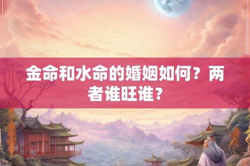 金命和水命的婚姻如何？两者谁旺谁？