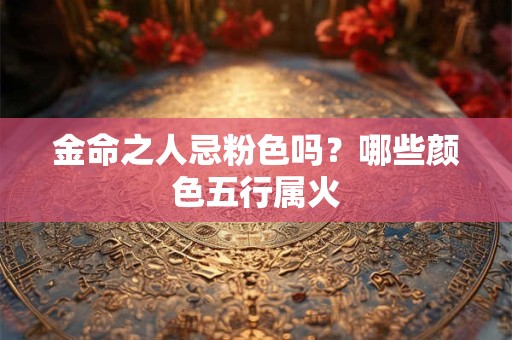 金命之人忌粉色吗？哪些颜色五行属火