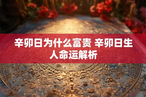 辛卯日为什么富贵 辛卯日生人命运解析