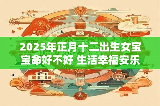 2025年正月十二出生女宝宝命好不好 生活幸福安乐命局