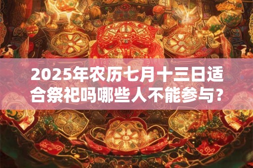 2025年农历七月十三日适合祭祀吗哪些人不能参与? 2025年农历七月十三日适合祭祀吗哪些人不能参与?