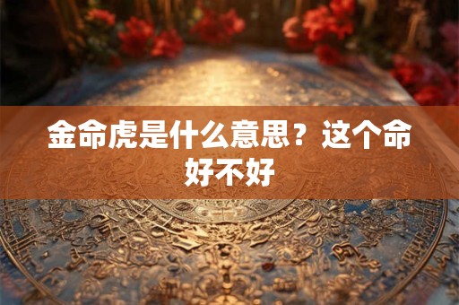 金命虎是什么意思?这个命好不好 金命虎是什么意思?这个命好不好