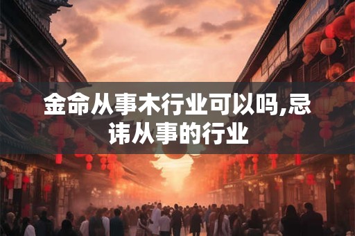 金命从事木行业可以吗,忌讳从事的行业 金命从事木行业可以吗,忌讳从事的行业