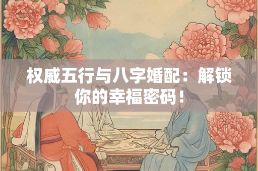 权威五行与八字婚配：解锁你的幸福密码！