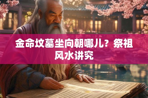 金命坟墓坐向朝哪儿？祭祖风水讲究