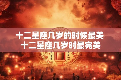 十二星座几岁的时候最美 十二星座几岁时最完美
