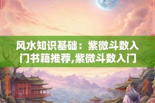风水知识基础：紫微斗数入门书籍推荐,紫微斗数入门基础知识书籍