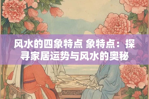 风水的四象特点 象特点：探寻家居运势与风水的奥秘