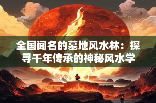 全国闻名的墓地风水林：探寻千年传承的神秘风水学