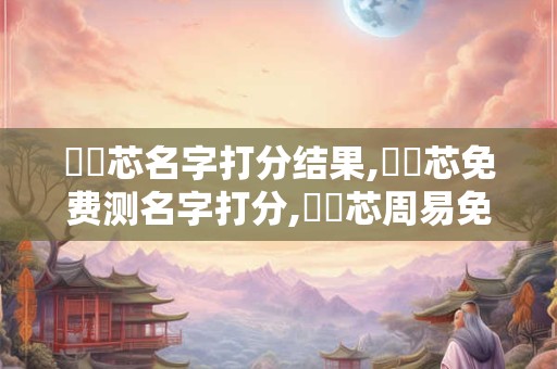 陳禮芯名字打分结果,陳禮芯免费测名字打分,陳禮芯周易免费测名字打分