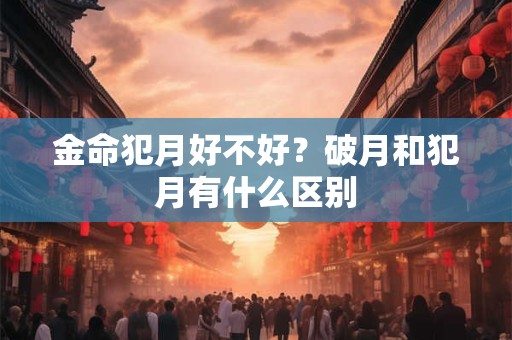 金命犯月好不好？破月和犯月有什么区别