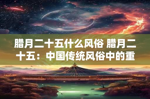 腊月二十五什么风俗 腊月二十五：中国传统风俗中的重要日子