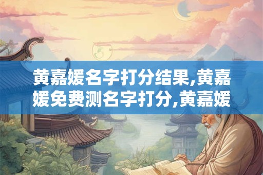 黄嘉媛名字打分结果,黄嘉媛免费测名字打分,黄嘉媛周易免费测名字打分