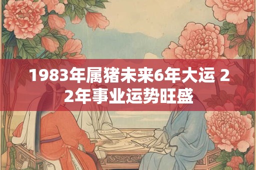 1983年属猪未来6年大运 22年事业运势旺盛