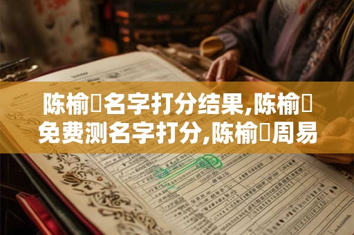 陈榆玥名字打分结果,陈榆玥免费测名字打分,陈榆玥周易免费测名字打分