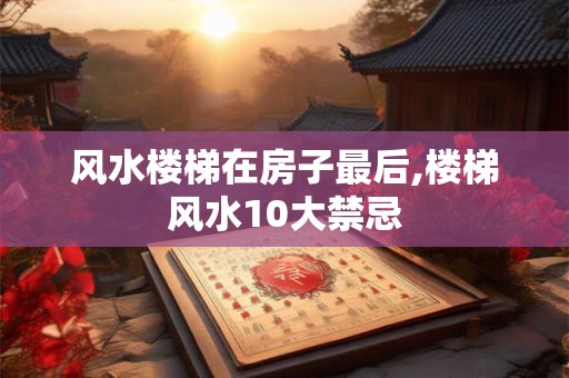 风水楼梯在房子最后,楼梯风水10大禁忌