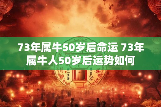 73年属牛50岁后命运 73年属牛人50岁后运势如何
